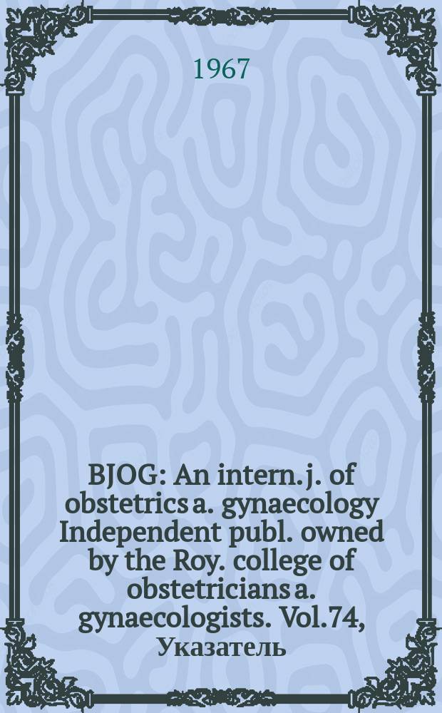 BJOG : An intern. j. of obstetrics a. gynaecology [Independent publ. owned by the Roy. college of obstetricians a. gynaecologists]. Vol.74, Указатель