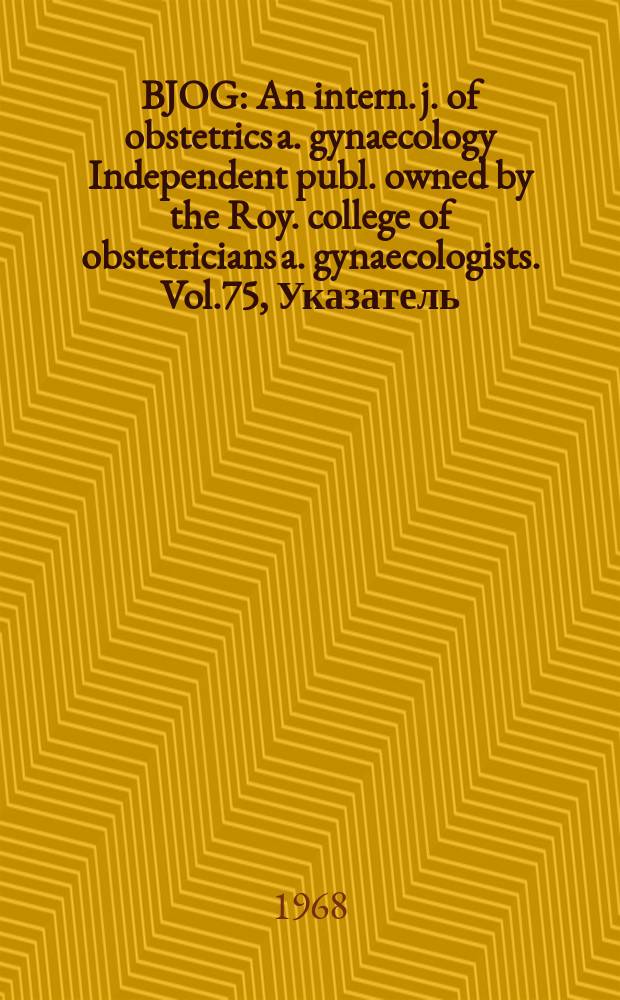 BJOG : An intern. j. of obstetrics a. gynaecology [Independent publ. owned by the Roy. college of obstetricians a. gynaecologists]. Vol.75, Указатель