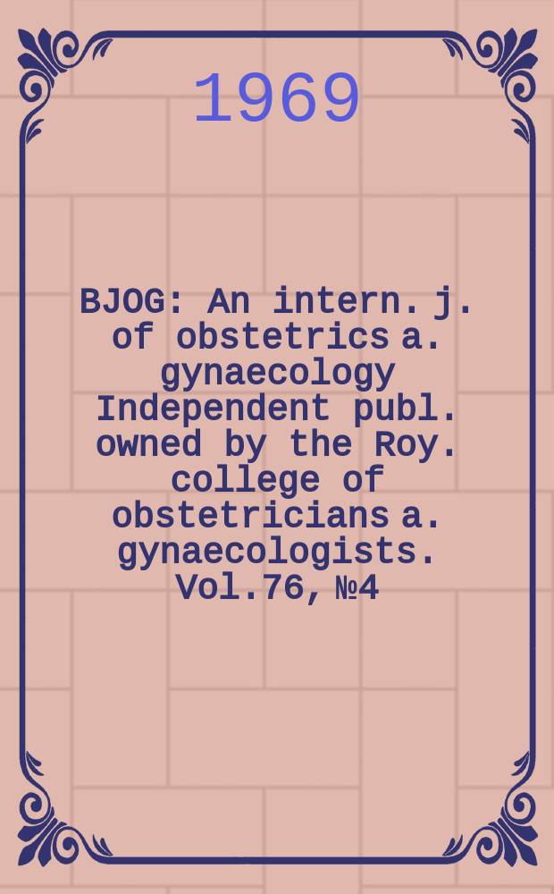 BJOG : An intern. j. of obstetrics a. gynaecology [Independent publ. owned by the Roy. college of obstetricians a. gynaecologists]. Vol.76, №4