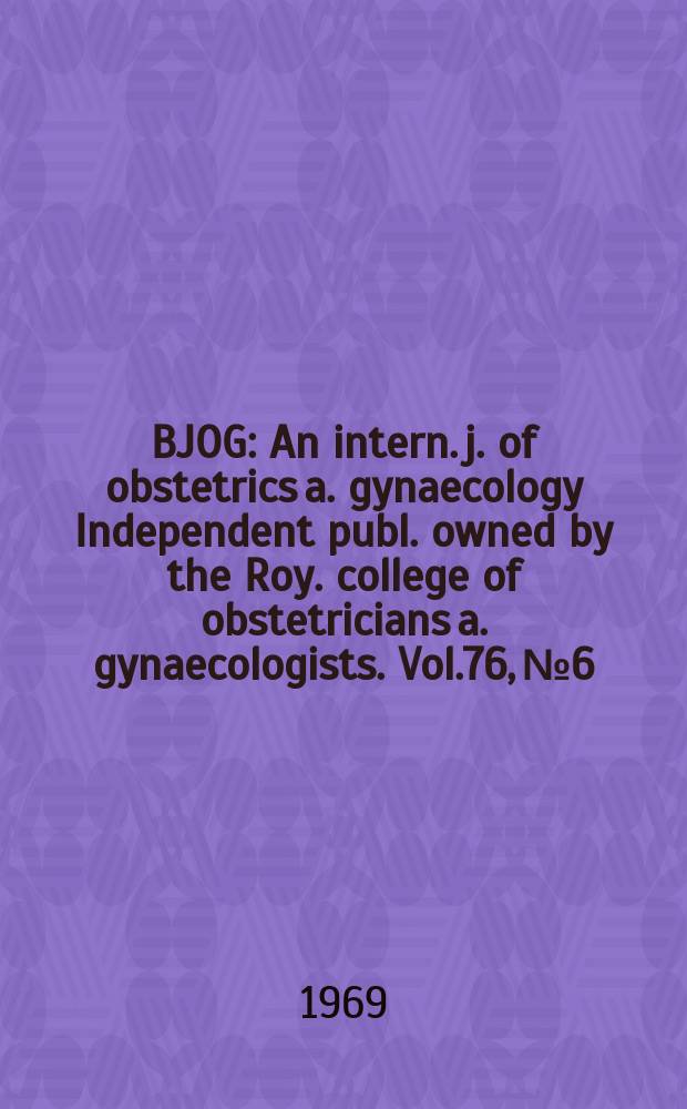 BJOG : An intern. j. of obstetrics a. gynaecology [Independent publ. owned by the Roy. college of obstetricians a. gynaecologists]. Vol.76, №6