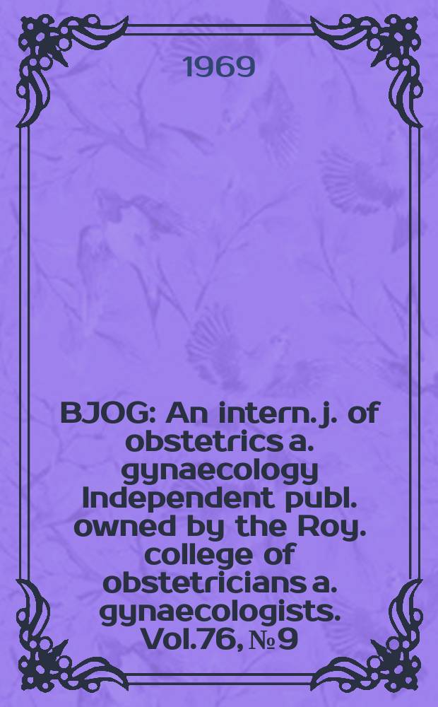 BJOG : An intern. j. of obstetrics a. gynaecology [Independent publ. owned by the Roy. college of obstetricians a. gynaecologists]. Vol.76, №9