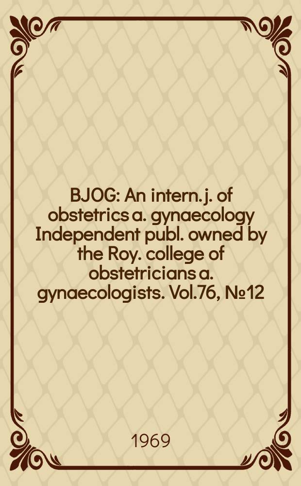 BJOG : An intern. j. of obstetrics a. gynaecology [Independent publ. owned by the Roy. college of obstetricians a. gynaecologists]. Vol.76, №12