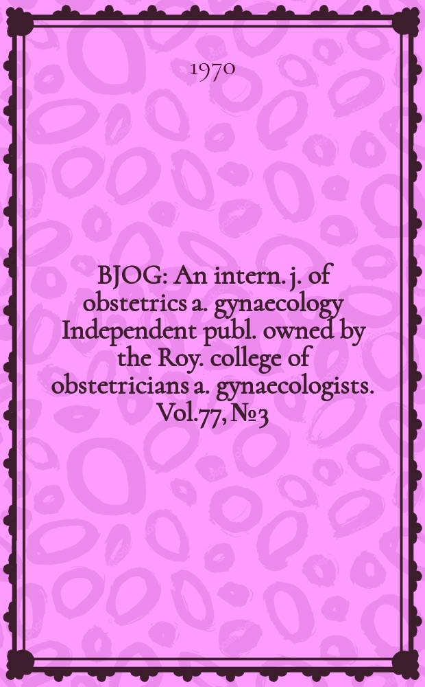 BJOG : An intern. j. of obstetrics a. gynaecology [Independent publ. owned by the Roy. college of obstetricians a. gynaecologists]. Vol.77, №3