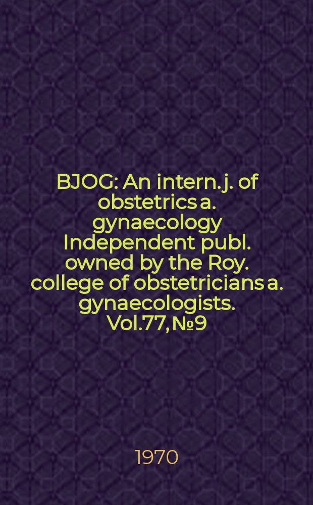 BJOG : An intern. j. of obstetrics a. gynaecology [Independent publ. owned by the Roy. college of obstetricians a. gynaecologists]. Vol.77, №9