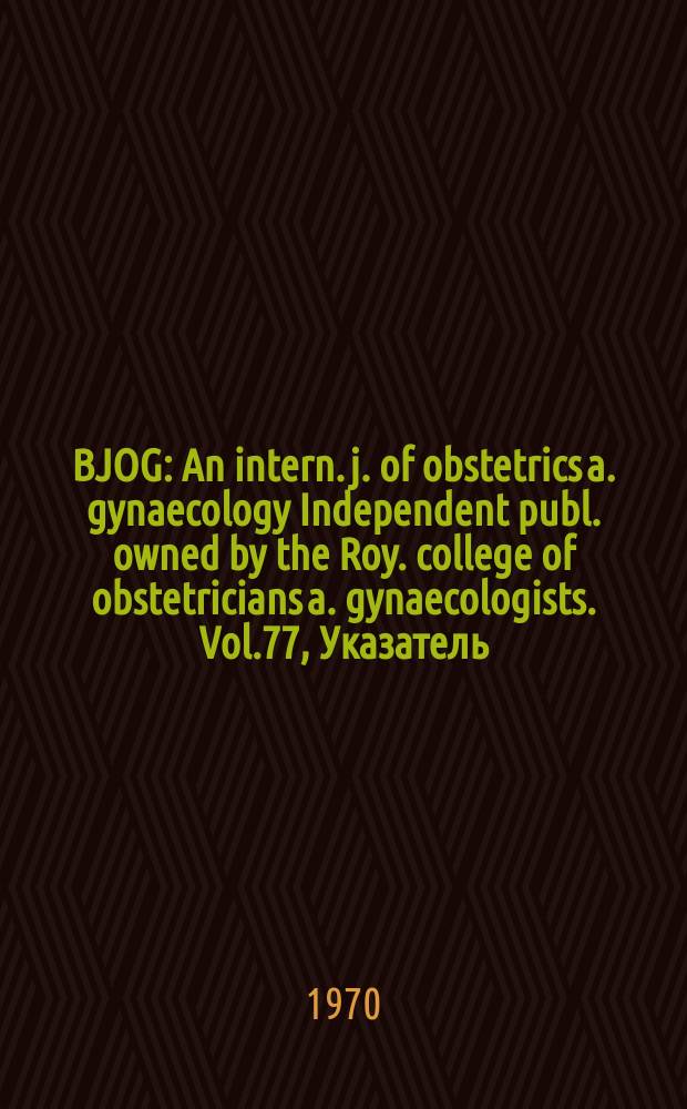 BJOG : An intern. j. of obstetrics a. gynaecology [Independent publ. owned by the Roy. college of obstetricians a. gynaecologists]. Vol.77, Указатель