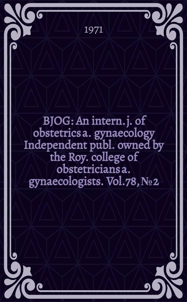 BJOG : An intern. j. of obstetrics a. gynaecology [Independent publ. owned by the Roy. college of obstetricians a. gynaecologists]. Vol.78, №2