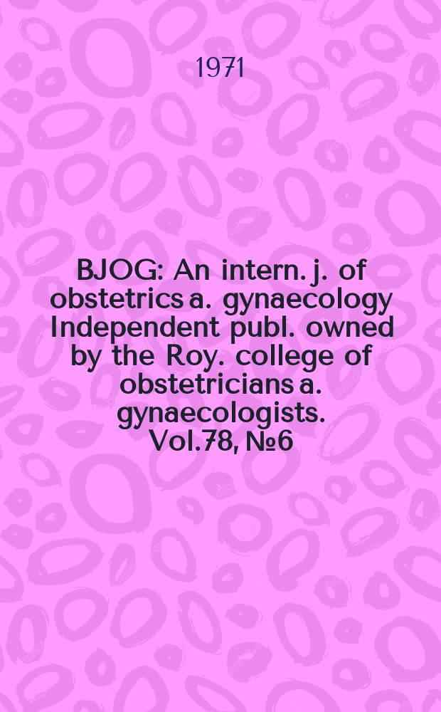 BJOG : An intern. j. of obstetrics a. gynaecology [Independent publ. owned by the Roy. college of obstetricians a. gynaecologists]. Vol.78, №6
