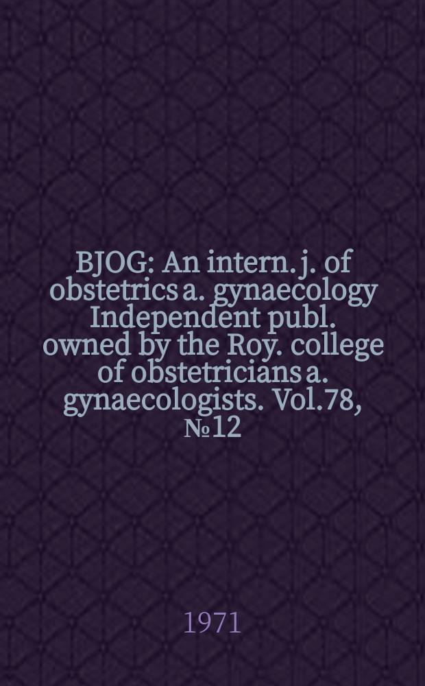 BJOG : An intern. j. of obstetrics a. gynaecology [Independent publ. owned by the Roy. college of obstetricians a. gynaecologists]. Vol.78, №12