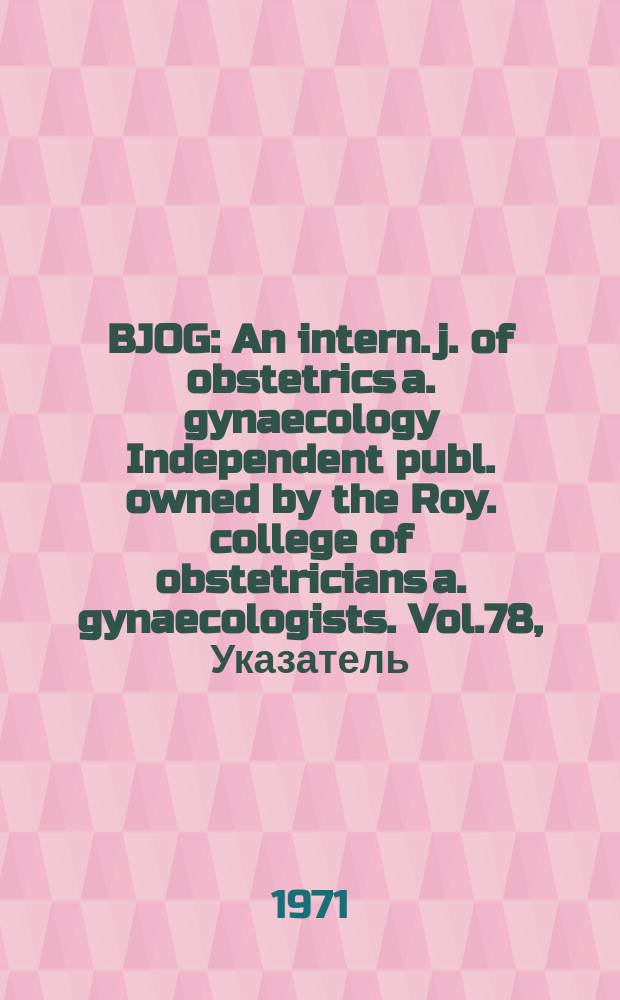 BJOG : An intern. j. of obstetrics a. gynaecology [Independent publ. owned by the Roy. college of obstetricians a. gynaecologists]. Vol.78, Указатель