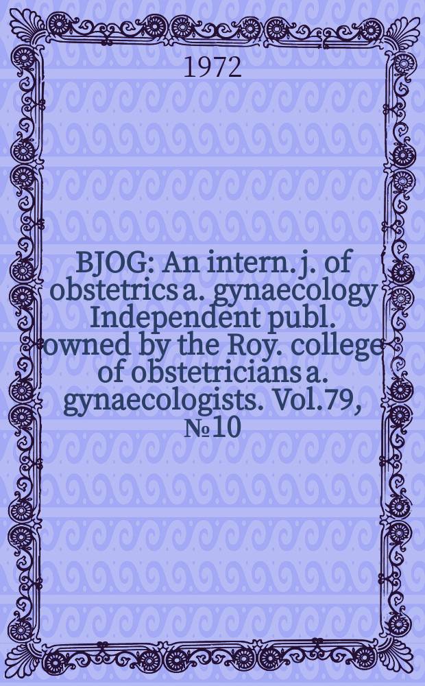 BJOG : An intern. j. of obstetrics a. gynaecology [Independent publ. owned by the Roy. college of obstetricians a. gynaecologists]. Vol.79, №10