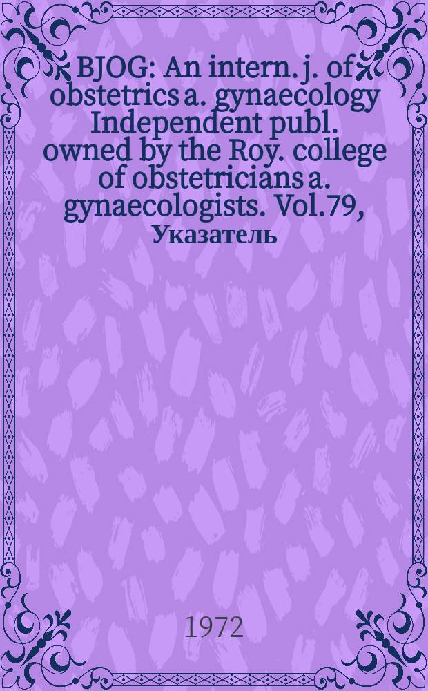BJOG : An intern. j. of obstetrics a. gynaecology [Independent publ. owned by the Roy. college of obstetricians a. gynaecologists]. Vol.79, Указатель