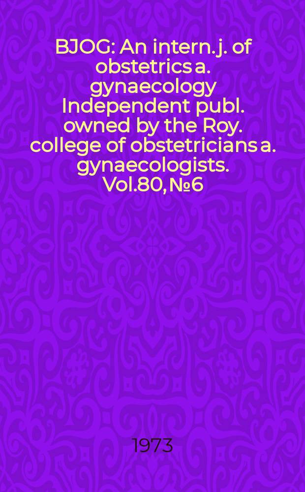 BJOG : An intern. j. of obstetrics a. gynaecology [Independent publ. owned by the Roy. college of obstetricians a. gynaecologists]. Vol.80, №6