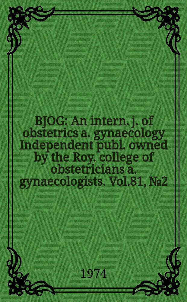 BJOG : An intern. j. of obstetrics a. gynaecology [Independent publ. owned by the Roy. college of obstetricians a. gynaecologists]. Vol.81, №2