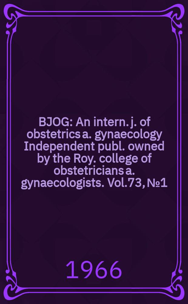 BJOG : An intern. j. of obstetrics a. gynaecology [Independent publ. owned by the Roy. college of obstetricians a. gynaecologists]. Vol.73, №1