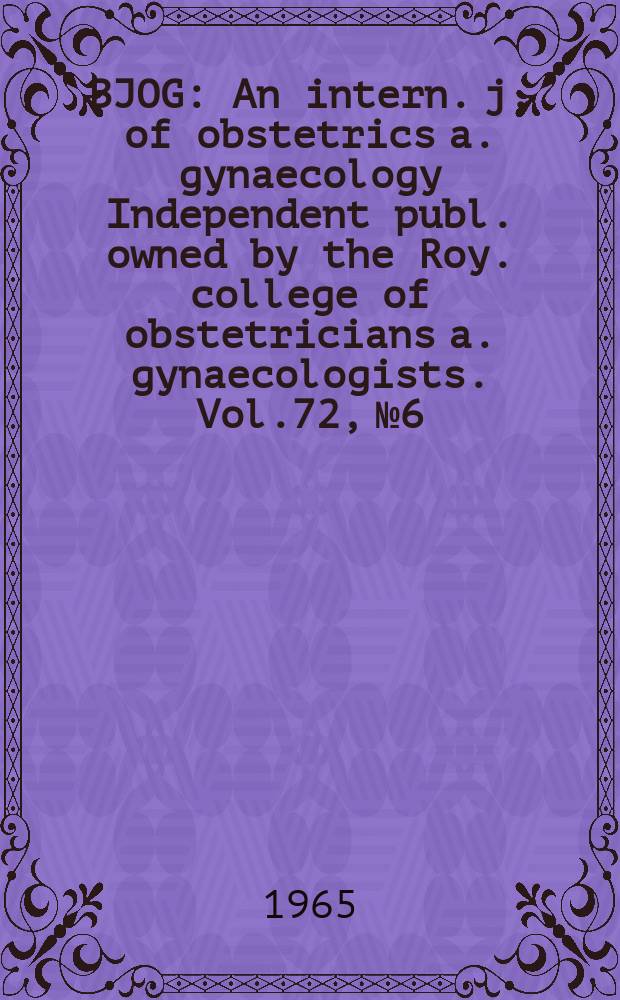 BJOG : An intern. j. of obstetrics a. gynaecology [Independent publ. owned by the Roy. college of obstetricians a. gynaecologists]. Vol.72, №6 : Proceedings of the Seventeenth British congress of obstetrics and gynaecology