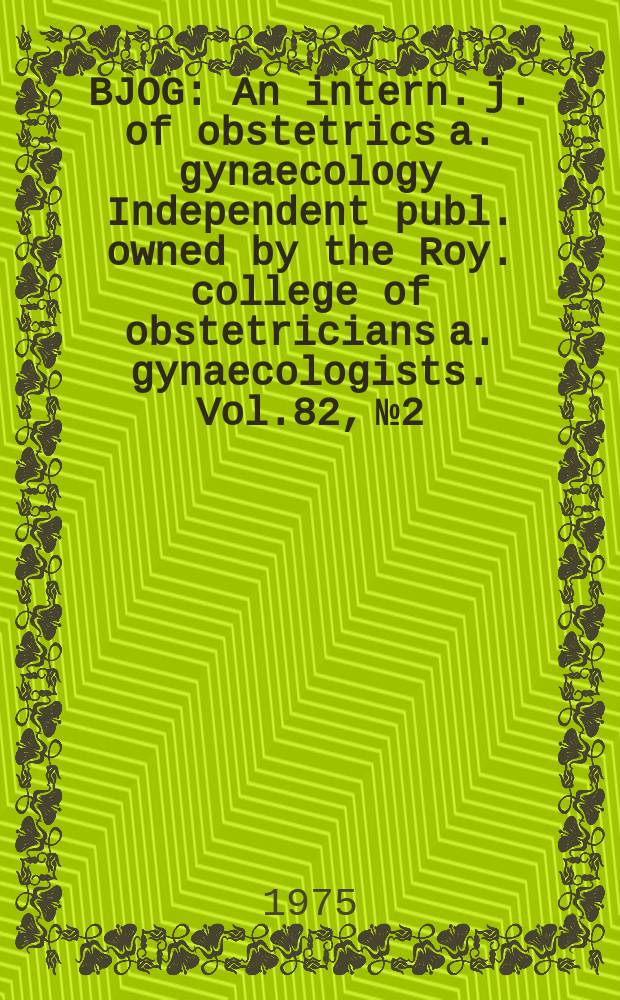 BJOG : An intern. j. of obstetrics a. gynaecology [Independent publ. owned by the Roy. college of obstetricians a. gynaecologists]. Vol.82, №2