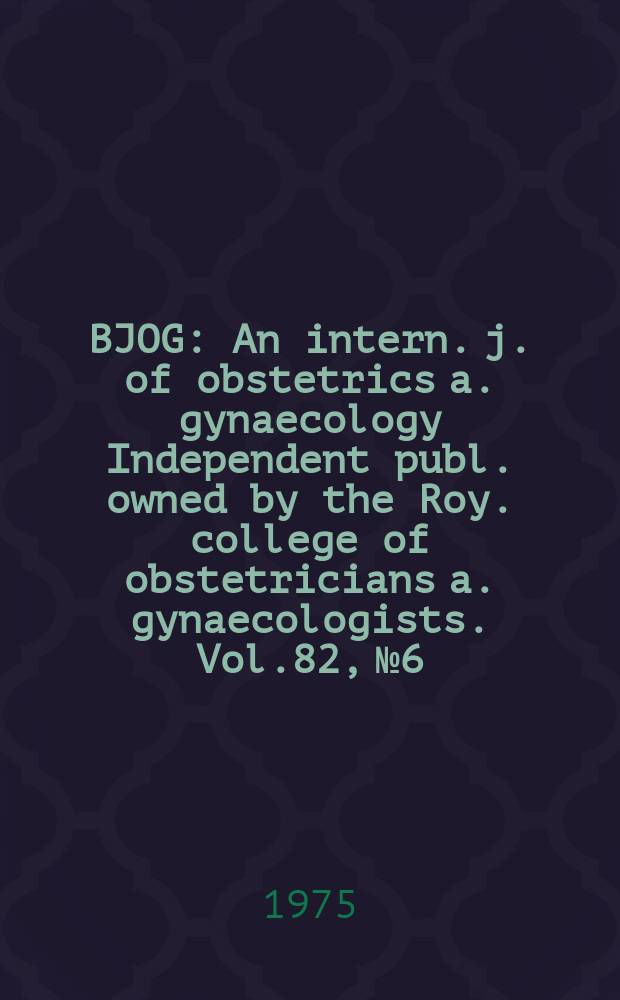 BJOG : An intern. j. of obstetrics a. gynaecology [Independent publ. owned by the Roy. college of obstetricians a. gynaecologists]. Vol.82, №6