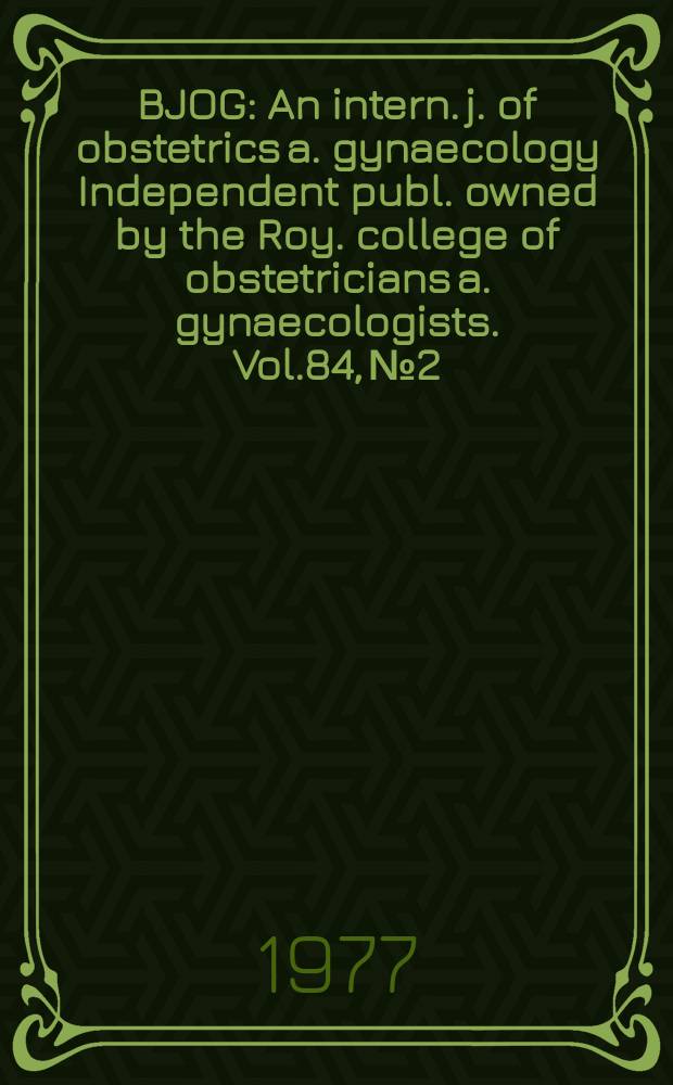 BJOG : An intern. j. of obstetrics a. gynaecology [Independent publ. owned by the Roy. college of obstetricians a. gynaecologists]. Vol.84, №2