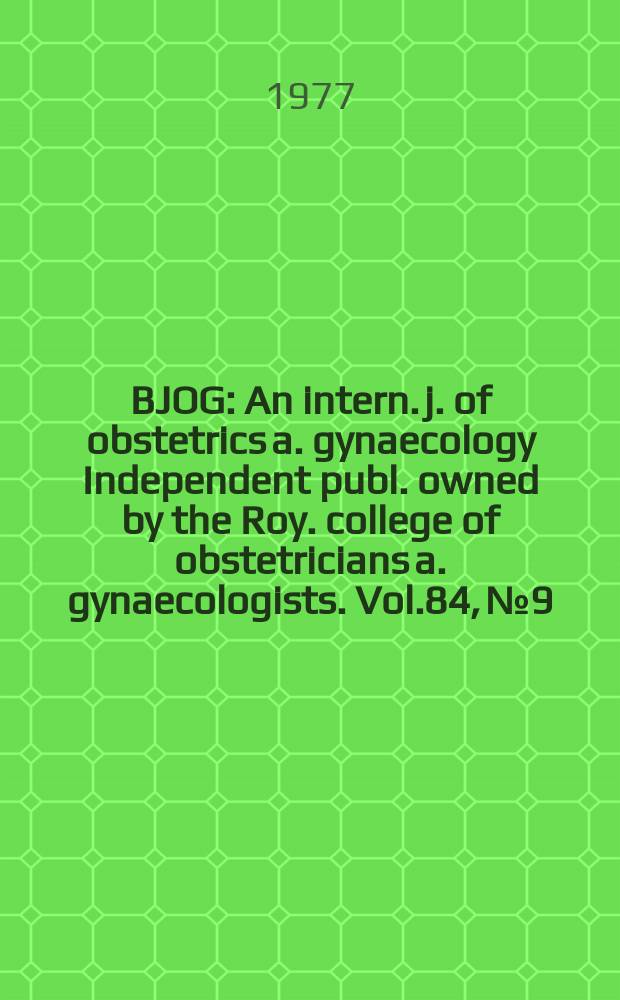 BJOG : An intern. j. of obstetrics a. gynaecology [Independent publ. owned by the Roy. college of obstetricians a. gynaecologists]. Vol.84, №9