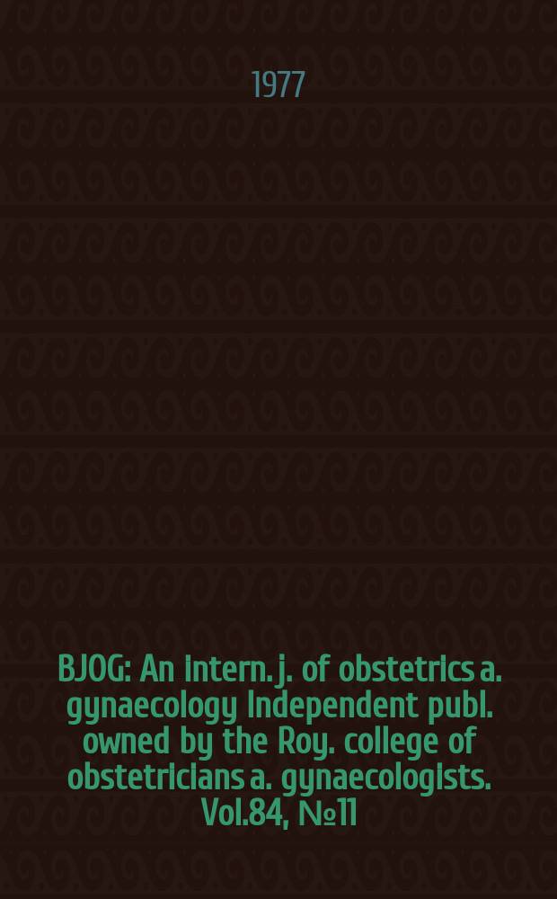 BJOG : An intern. j. of obstetrics a. gynaecology [Independent publ. owned by the Roy. college of obstetricians a. gynaecologists]. Vol.84, №11