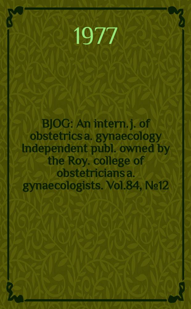 BJOG : An intern. j. of obstetrics a. gynaecology [Independent publ. owned by the Roy. college of obstetricians a. gynaecologists]. Vol.84, №12