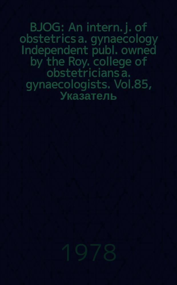 BJOG : An intern. j. of obstetrics a. gynaecology [Independent publ. owned by the Roy. college of obstetricians a. gynaecologists]. Vol.85, Указатель