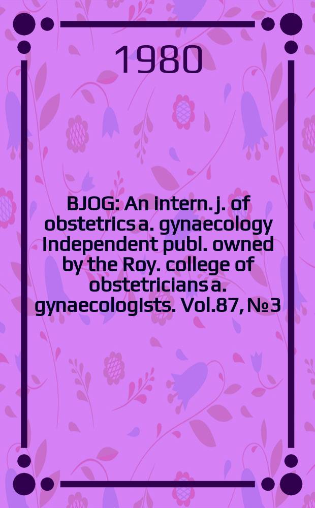 BJOG : An intern. j. of obstetrics a. gynaecology [Independent publ. owned by the Roy. college of obstetricians a. gynaecologists]. Vol.87, №3