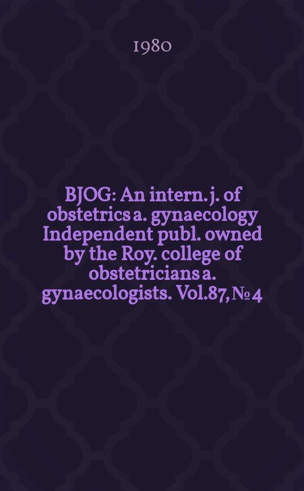 BJOG : An intern. j. of obstetrics a. gynaecology [Independent publ. owned by the Roy. college of obstetricians a. gynaecologists]. Vol.87, №4