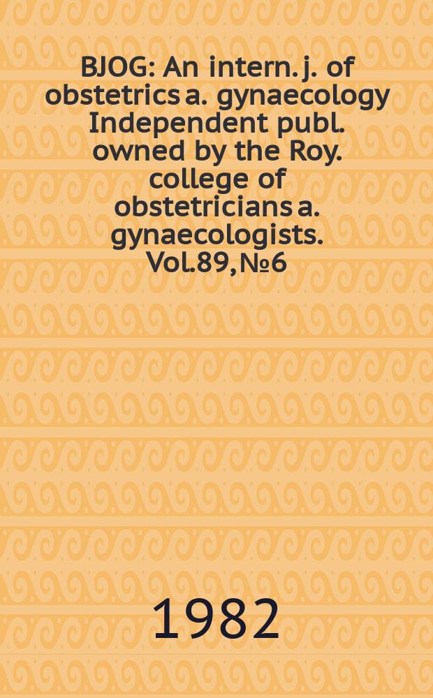 BJOG : An intern. j. of obstetrics a. gynaecology [Independent publ. owned by the Roy. college of obstetricians a. gynaecologists]. Vol.89, №6
