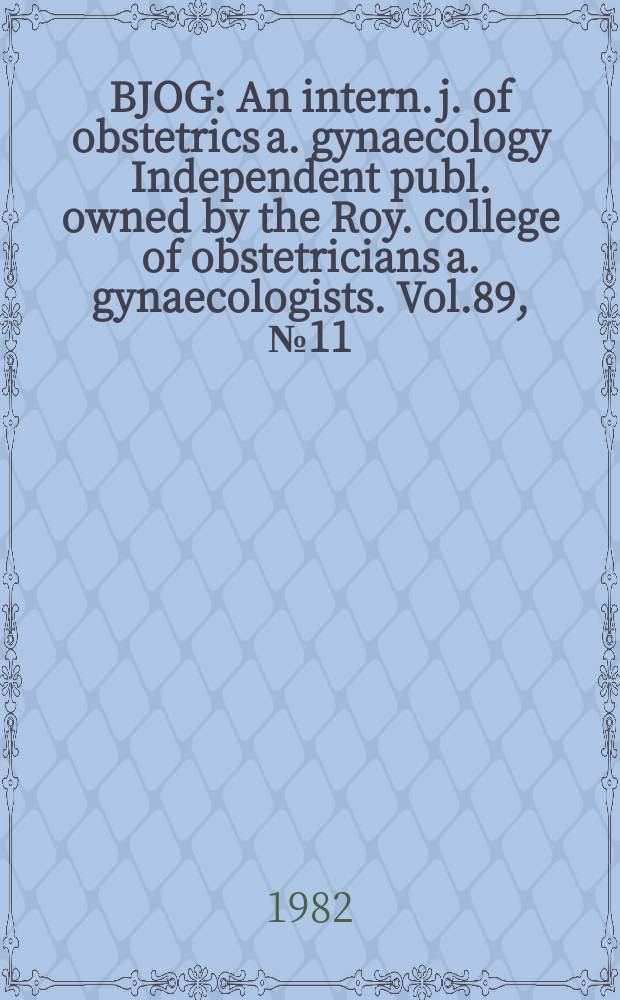 BJOG : An intern. j. of obstetrics a. gynaecology [Independent publ. owned by the Roy. college of obstetricians a. gynaecologists]. Vol.89, №11