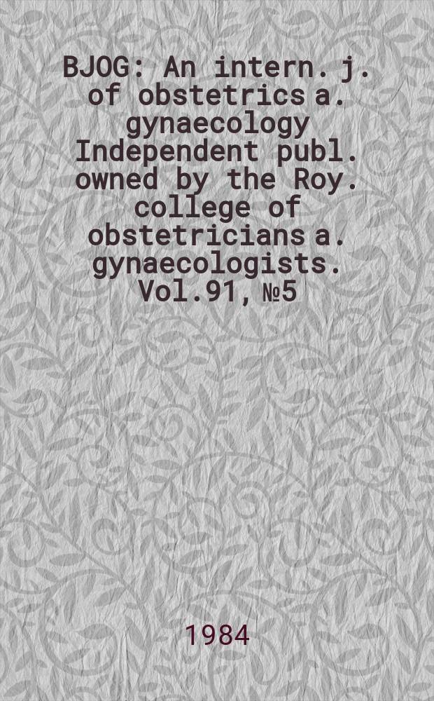 BJOG : An intern. j. of obstetrics a. gynaecology [Independent publ. owned by the Roy. college of obstetricians a. gynaecologists]. Vol.91, №5