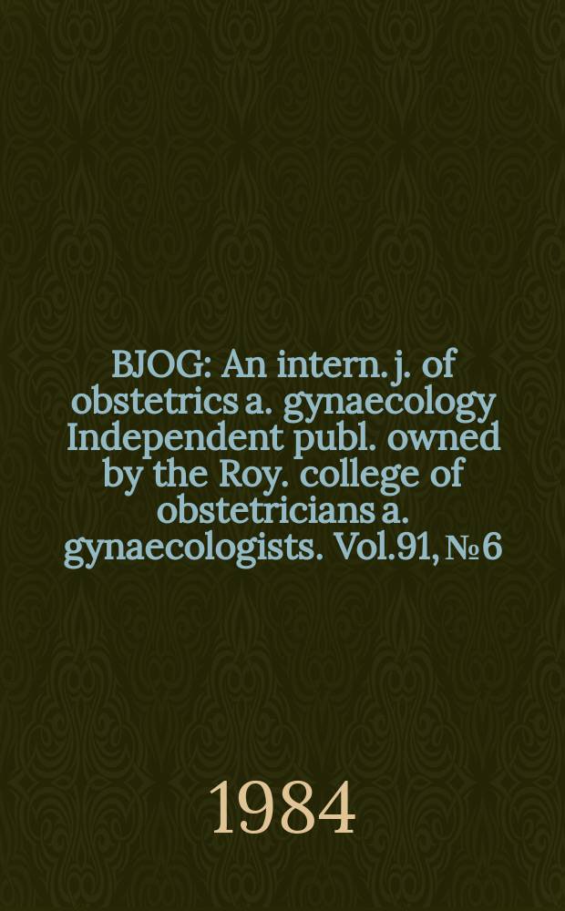 BJOG : An intern. j. of obstetrics a. gynaecology [Independent publ. owned by the Roy. college of obstetricians a. gynaecologists]. Vol.91, №6