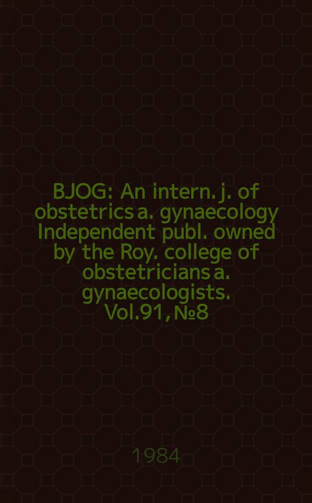 BJOG : An intern. j. of obstetrics a. gynaecology [Independent publ. owned by the Roy. college of obstetricians a. gynaecologists]. Vol.91, №8