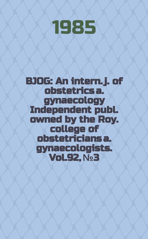 BJOG : An intern. j. of obstetrics a. gynaecology [Independent publ. owned by the Roy. college of obstetricians a. gynaecologists]. Vol.92, №3