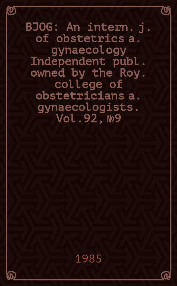 BJOG : An intern. j. of obstetrics a. gynaecology [Independent publ. owned by the Roy. college of obstetricians a. gynaecologists]. Vol.92, №9