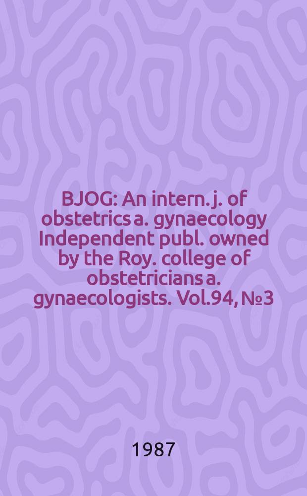 BJOG : An intern. j. of obstetrics a. gynaecology [Independent publ. owned by the Roy. college of obstetricians a. gynaecologists]. Vol.94, №3