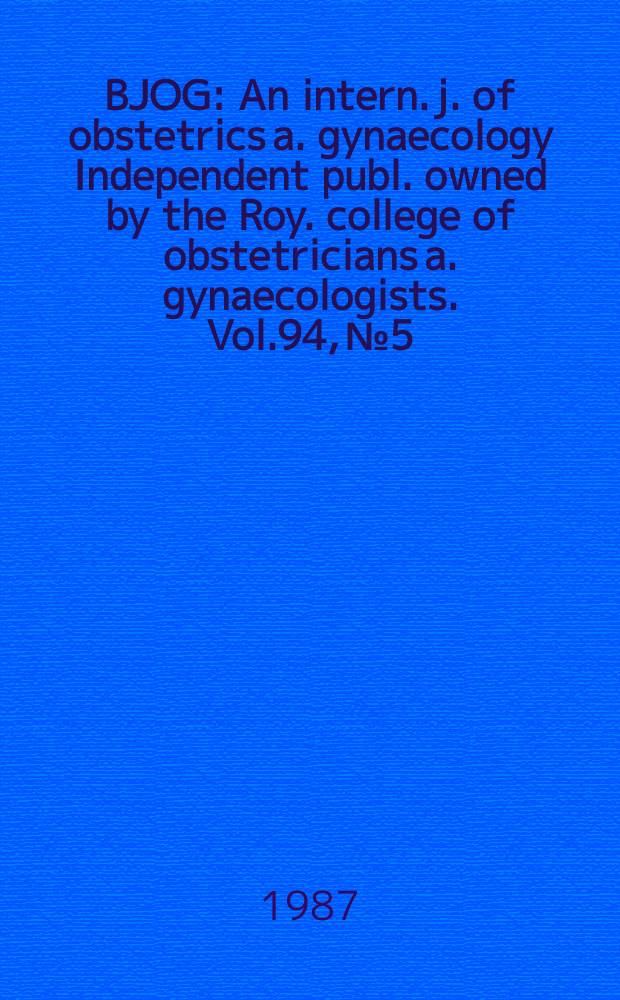 BJOG : An intern. j. of obstetrics a. gynaecology [Independent publ. owned by the Roy. college of obstetricians a. gynaecologists]. Vol.94, №5