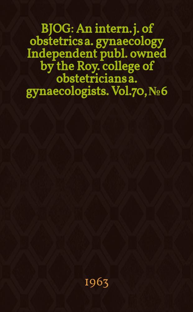 BJOG : An intern. j. of obstetrics a. gynaecology [Independent publ. owned by the Roy. college of obstetricians a. gynaecologists]. Vol.70, №6