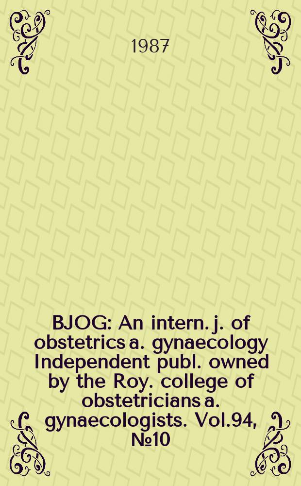 BJOG : An intern. j. of obstetrics a. gynaecology [Independent publ. owned by the Roy. college of obstetricians a. gynaecologists]. Vol.94, №10