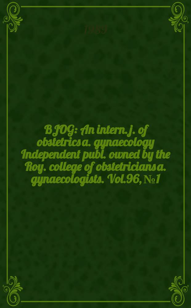 BJOG : An intern. j. of obstetrics a. gynaecology [Independent publ. owned by the Roy. college of obstetricians a. gynaecologists]. Vol.96, №1