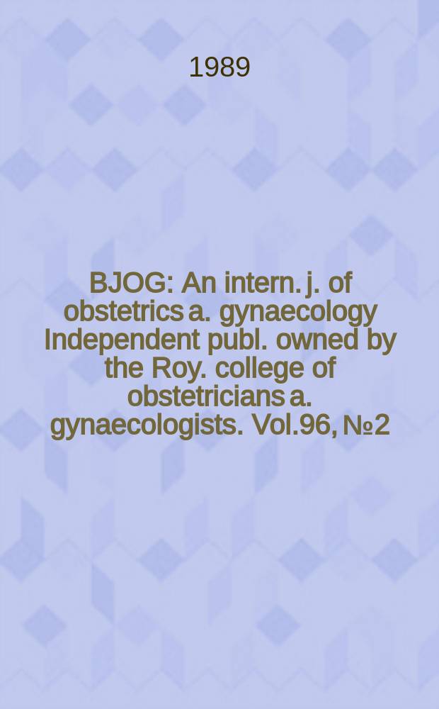 BJOG : An intern. j. of obstetrics a. gynaecology [Independent publ. owned by the Roy. college of obstetricians a. gynaecologists]. Vol.96, №2