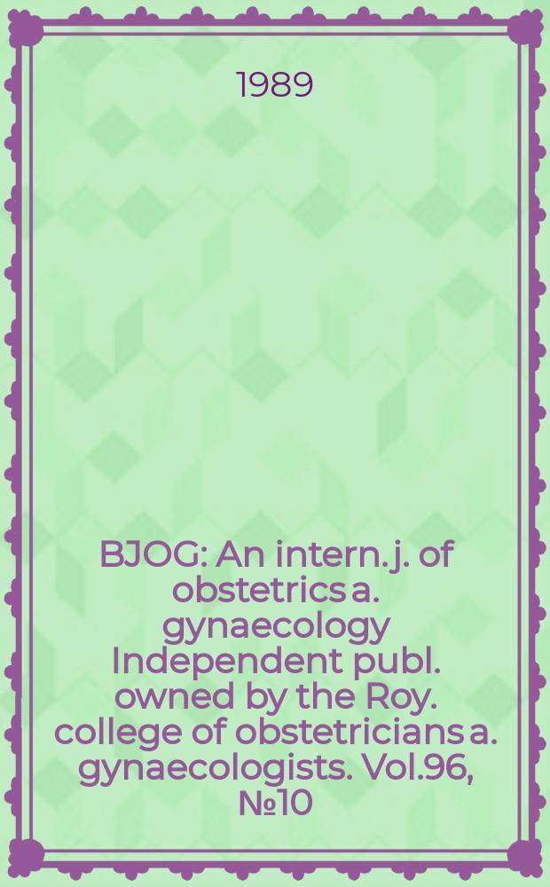 BJOG : An intern. j. of obstetrics a. gynaecology [Independent publ. owned by the Roy. college of obstetricians a. gynaecologists]. Vol.96, №10