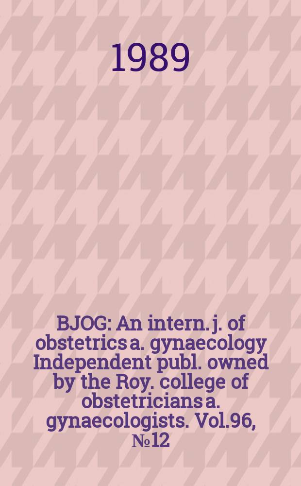 BJOG : An intern. j. of obstetrics a. gynaecology [Independent publ. owned by the Roy. college of obstetricians a. gynaecologists]. Vol.96, №12