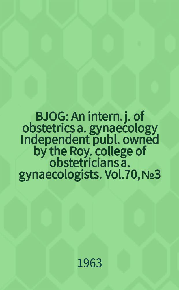 BJOG : An intern. j. of obstetrics a. gynaecology [Independent publ. owned by the Roy. college of obstetricians a. gynaecologists]. Vol.70, №3