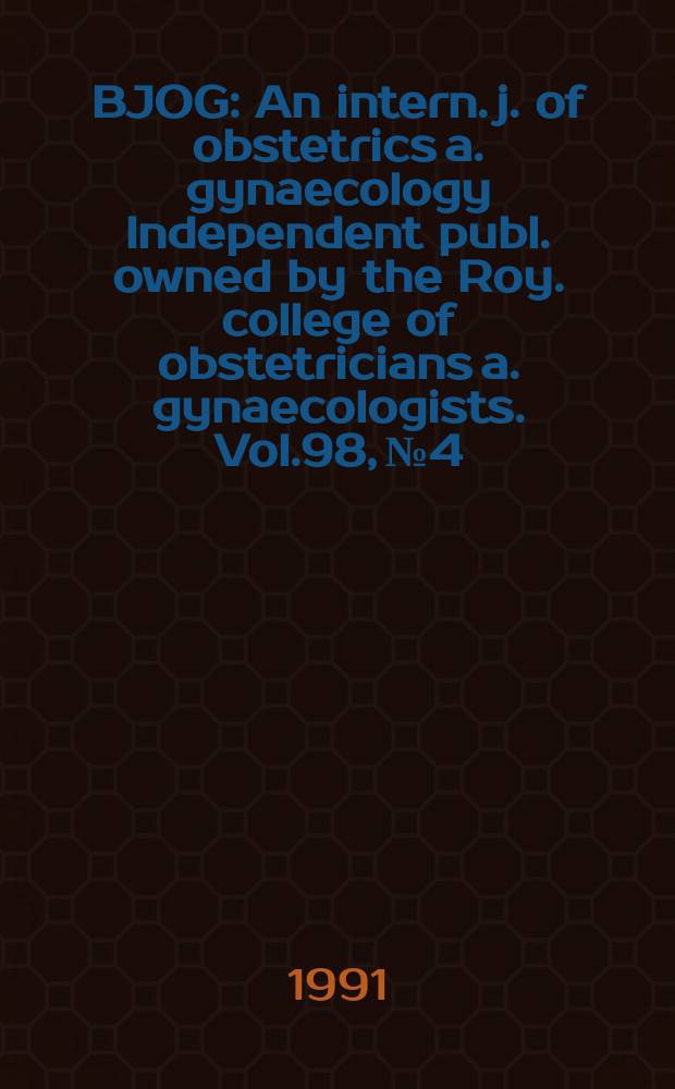 BJOG : An intern. j. of obstetrics a. gynaecology [Independent publ. owned by the Roy. college of obstetricians a. gynaecologists]. Vol.98, №4