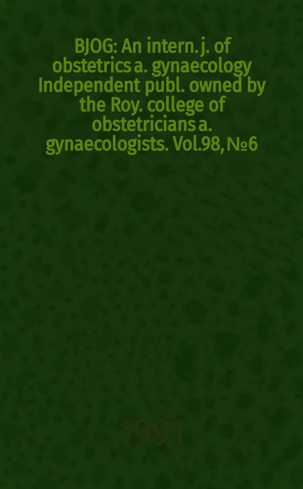 BJOG : An intern. j. of obstetrics a. gynaecology [Independent publ. owned by the Roy. college of obstetricians a. gynaecologists]. Vol.98, №6