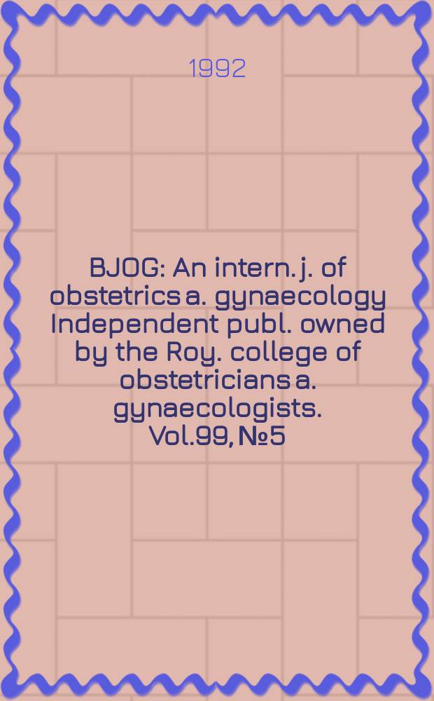 BJOG : An intern. j. of obstetrics a. gynaecology [Independent publ. owned by the Roy. college of obstetricians a. gynaecologists]. Vol.99, №5