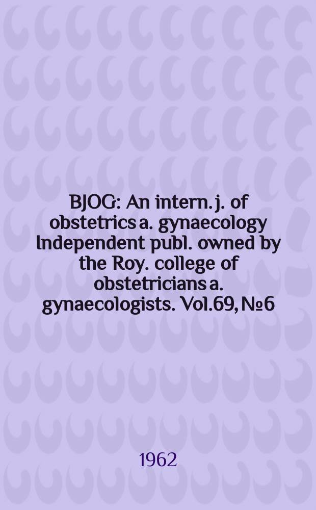 BJOG : An intern. j. of obstetrics a. gynaecology [Independent publ. owned by the Roy. college of obstetricians a. gynaecologists]. Vol.69, №6