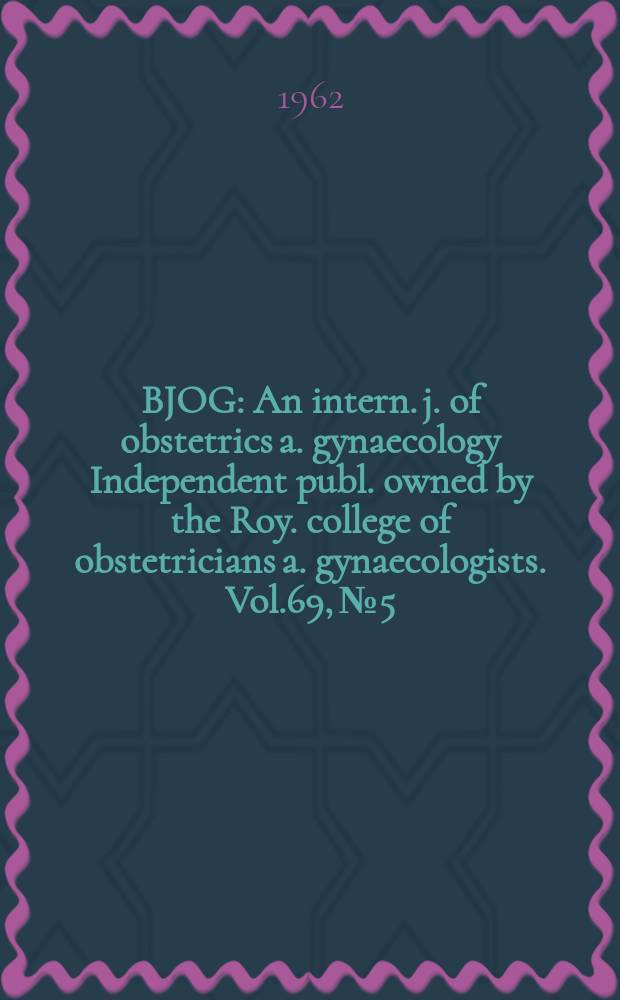 BJOG : An intern. j. of obstetrics a. gynaecology [Independent publ. owned by the Roy. college of obstetricians a. gynaecologists]. Vol.69, №5 : Proceedings of the Sixteenth British congress of obstetrics and gynaecology. Bristol, 16-18 July 1962