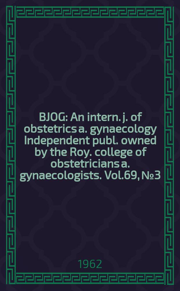 BJOG : An intern. j. of obstetrics a. gynaecology [Independent publ. owned by the Roy. college of obstetricians a. gynaecologists]. Vol.69, №3